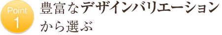 Point1 豊富なデザインバリエーションから選ぶ