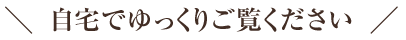 自宅でゆっくりご覧ください